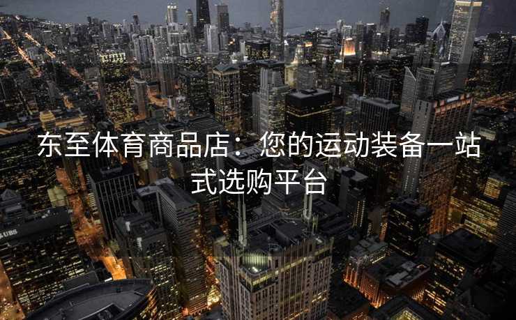 东至体育商品店：您的运动装备一站式选购平台