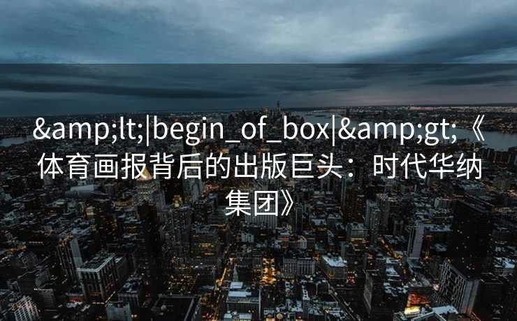 &lt;|begin_of_box|&gt;《体育画报背后的出版巨头：时代华纳集团》