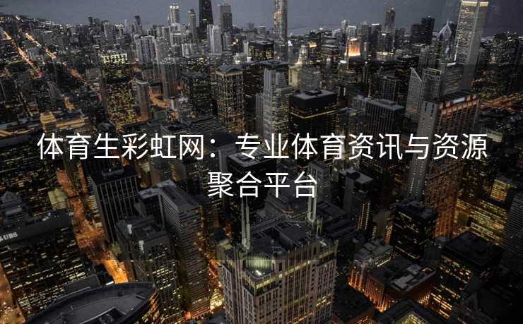 体育生彩虹网：专业体育资讯与资源聚合平台