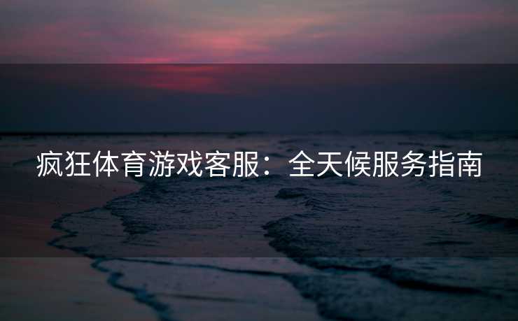 疯狂体育游戏客服：全天候服务指南
