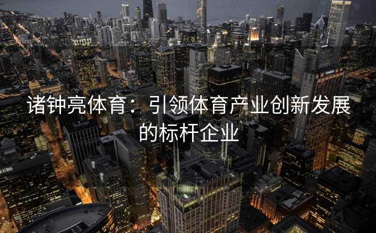 诸钟亮体育：引领体育产业创新发展的标杆企业