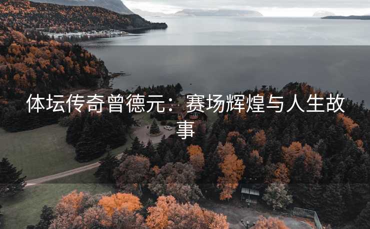 体坛传奇曾德元：赛场辉煌与人生故事