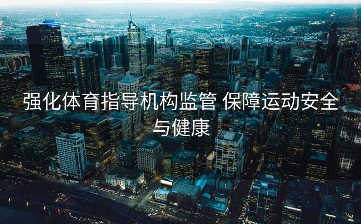 强化体育指导机构监管 保障运动安全与健康