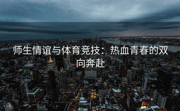 师生情谊与体育竞技：热血青春的双向奔赴