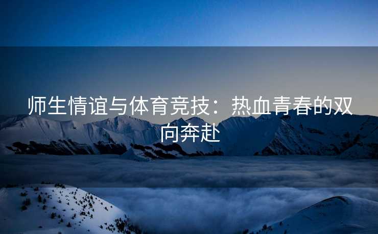 师生情谊与体育竞技：热血青春的双向奔赴