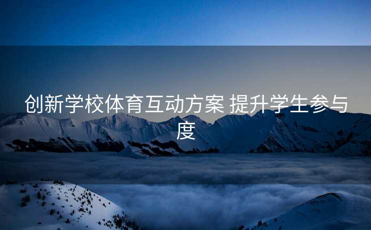 创新学校体育互动方案 提升学生参与度