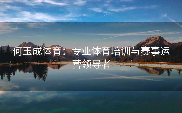 何玉成体育：专业体育培训与赛事运营领导者