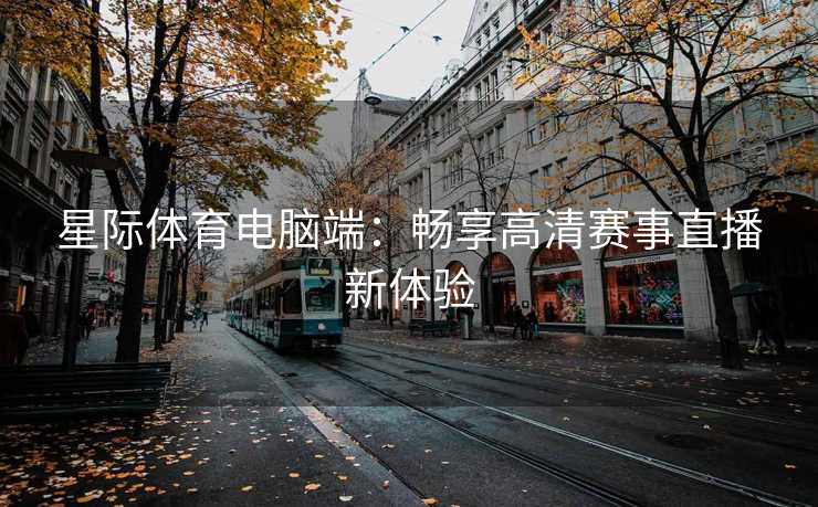 星际体育电脑端：畅享高清赛事直播新体验