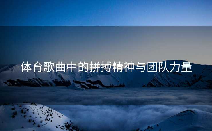 体育歌曲中的拼搏精神与团队力量