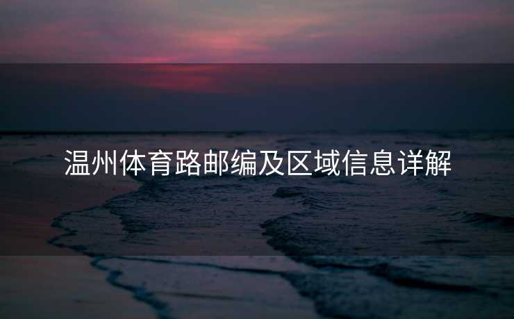 温州体育路邮编及区域信息详解