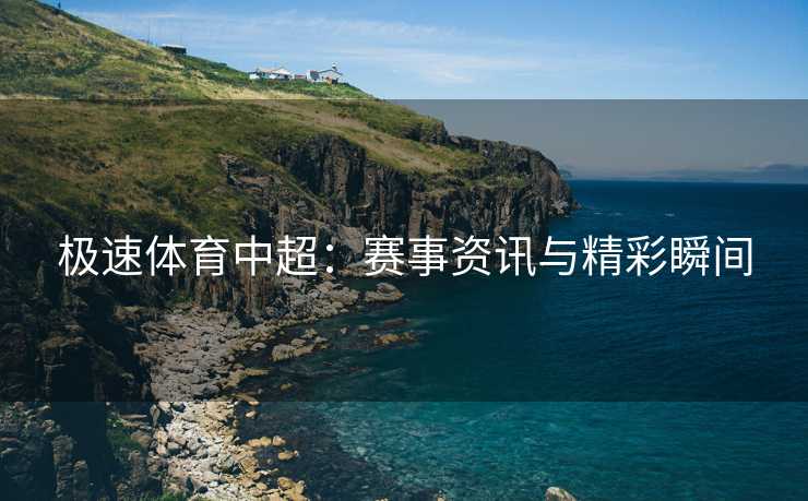 极速体育中超：赛事资讯与精彩瞬间