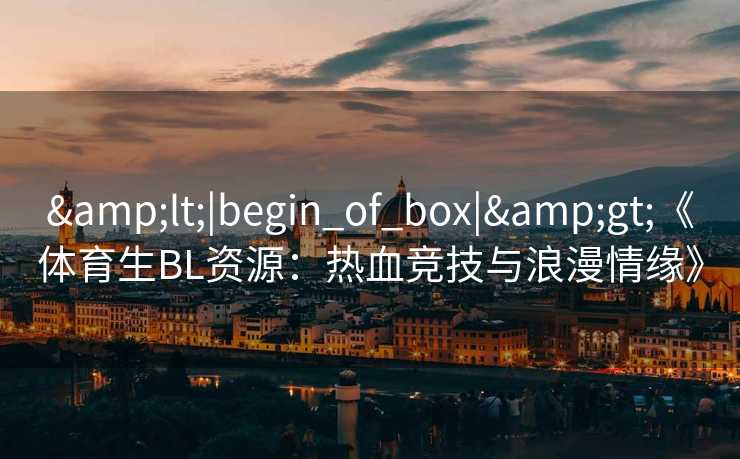 &lt;|begin_of_box|&gt;《体育生BL资源：热血竞技与浪漫情缘》