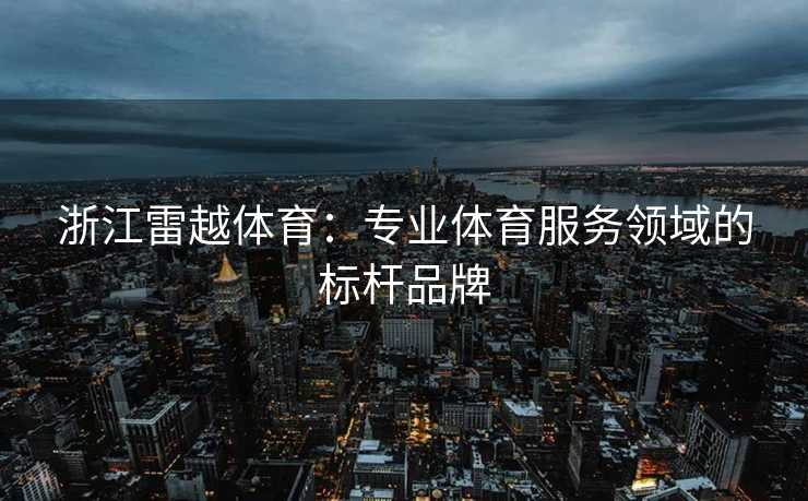 浙江雷越体育：专业体育服务领域的标杆品牌