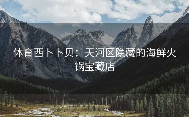 体育西卜卜贝：天河区隐藏的海鲜火锅宝藏店