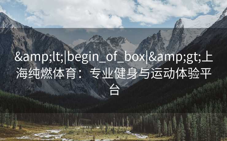 &lt;|begin_of_box|&gt;上海纯燃体育：专业健身与运动体验平台