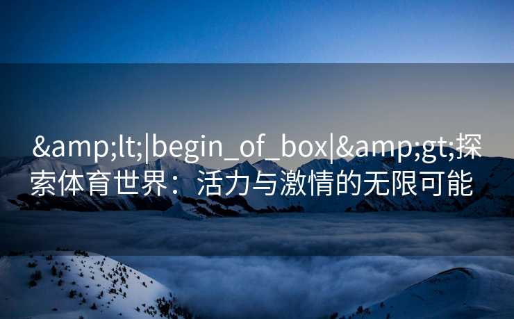 &lt;|begin_of_box|&gt;探索体育世界：活力与激情的无限可能  