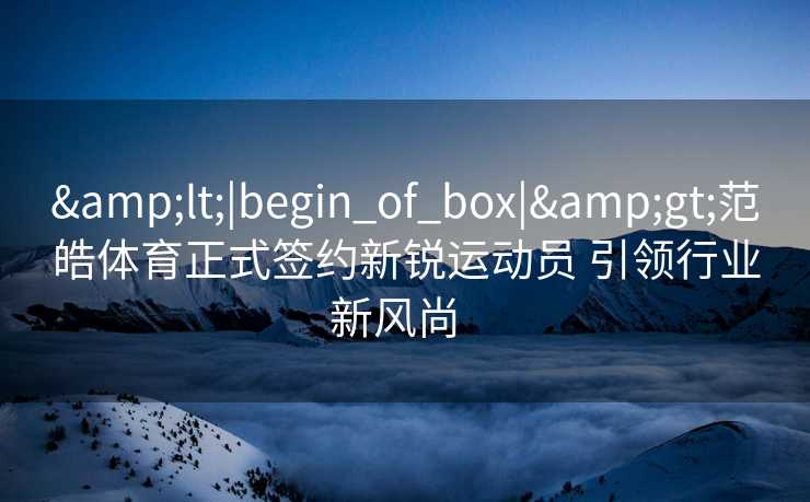 &lt;|begin_of_box|&gt;范皓体育正式签约新锐运动员 引领行业新风尚  