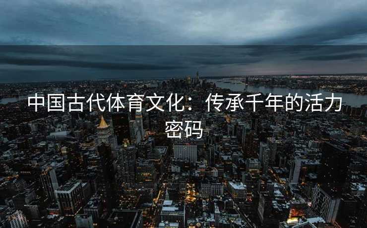 中国古代体育文化：传承千年的活力密码