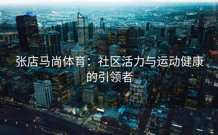 张店马尚体育：社区活力与运动健康的引领者