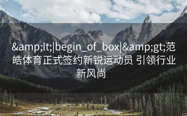 &lt;|begin_of_box|&gt;范皓体育正式签约新锐运动员 引领行业新风尚  