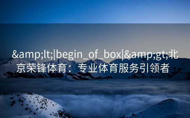 <|begin_of_box|>北京荣锋体育:专业体育服务引领者 <|begin_of_box|>北京荣锋体育:专业体育服务引领者