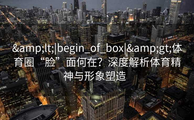 &lt;|begin_of_box|&gt;体育圈“脸”面何在？深度解析体育精神与形象塑造  