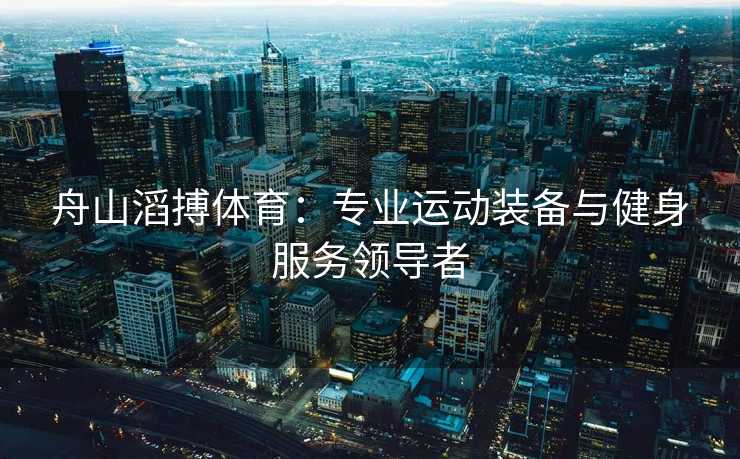 舟山滔搏体育:专业运动装备与健身服务领导者 舟山滔搏体育:专业运动装备与健身服务领导者