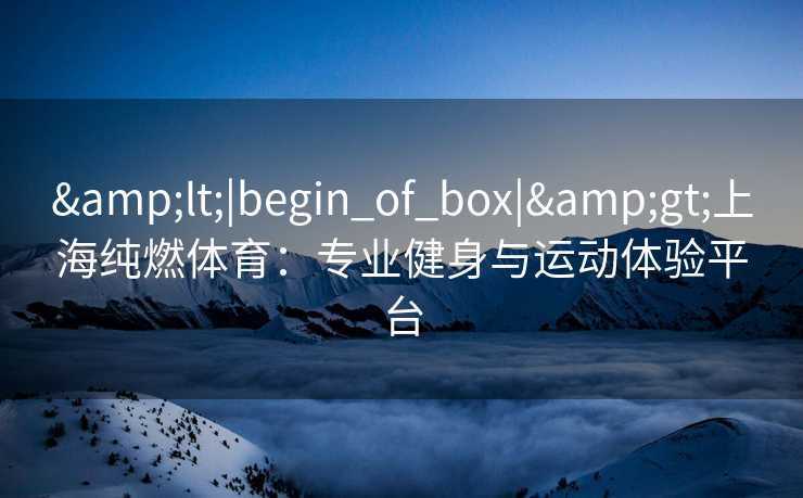 <|begin_of_box|>上海纯燃体育:专业健身与运动体验平台 <|begin_of_box|>上海纯燃体育:专业健身与运动体验平台