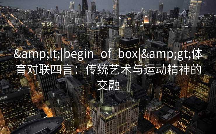 &lt;|begin_of_box|&gt;体育对联四言：传统艺术与运动精神的交融