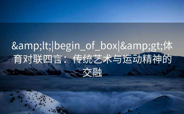 &lt;|begin_of_box|&gt;体育对联四言：传统艺术与运动精神的交融