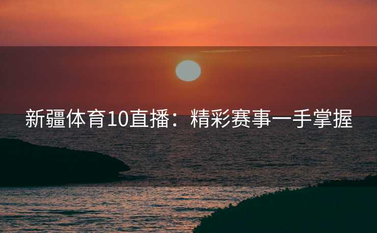 新疆体育10直播:精彩赛事一手掌握 新疆体育10直播:精彩赛事一手掌握