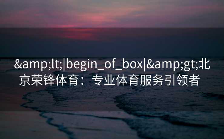 <|begin_of_box|>北京荣锋体育:专业体育服务引领者 <|begin_of_box|>北京荣锋体育:专业体育服务引领者