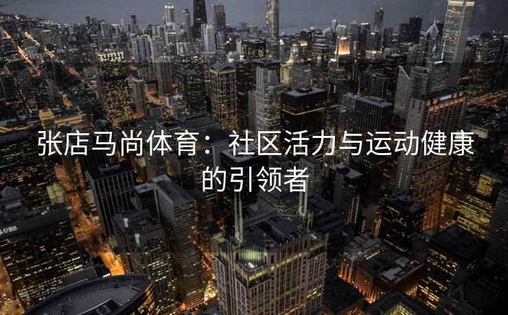 张店马尚体育：社区活力与运动健康的引领者