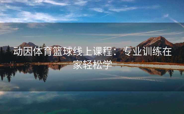 动因体育篮球线上课程：专业训练在家轻松学