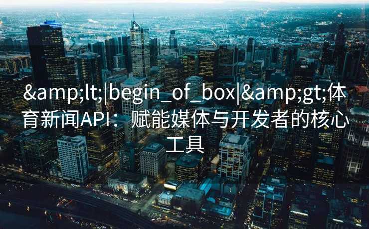 &lt;|begin_of_box|&gt;体育新闻API：赋能媒体与开发者的核心工具
