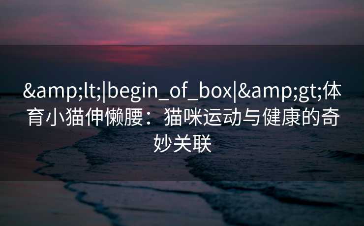 <|begin_of_box|>体育小猫伸懒腰:猫咪运动与健康的奇妙关联 <|begin_of_box|>体育小猫伸懒腰:猫咪运动与健康的奇妙关联