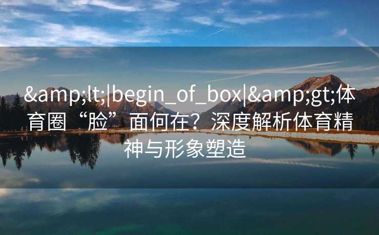 &lt;|begin_of_box|&gt;体育圈“脸”面何在？深度解析体育精神与形象塑造  