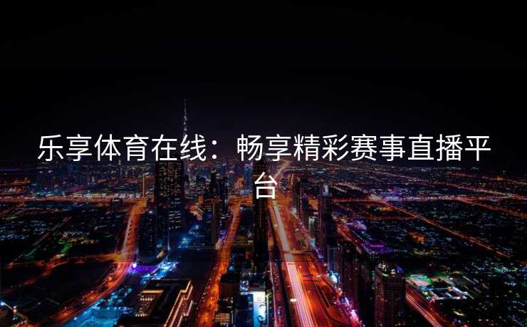 乐享体育在线：畅享精彩赛事直播平台