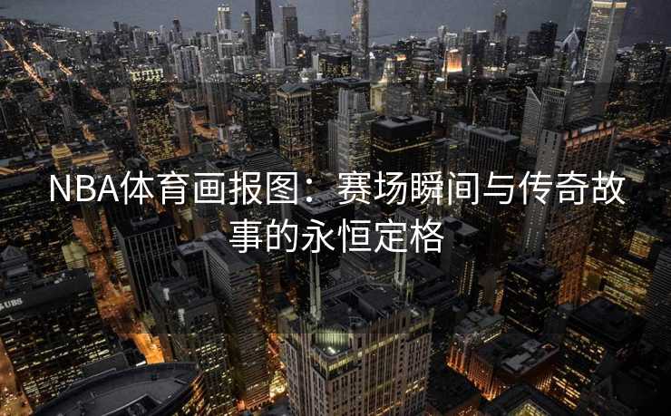 NBA体育画报图:赛场瞬间与传奇故事的永恒定格 NBA体育画报图:赛场瞬间与传奇故事的永恒定格