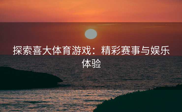 探索喜大体育游戏：精彩赛事与娱乐体验