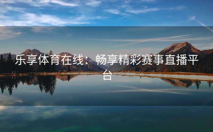 乐享体育在线：畅享精彩赛事直播平台