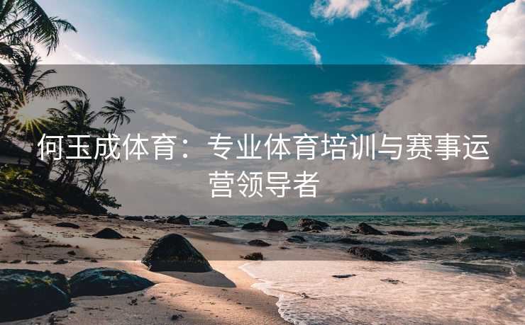 何玉成体育：专业体育培训与赛事运营领导者