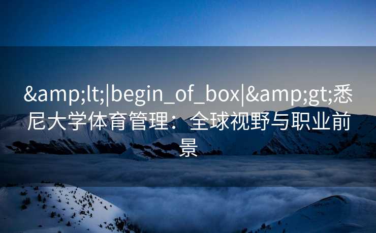 <|begin_of_box|>悉尼大学体育管理:全球视野与职业前景 <|begin_of_box|>悉尼大学体育管理:全球视野与职业前景
