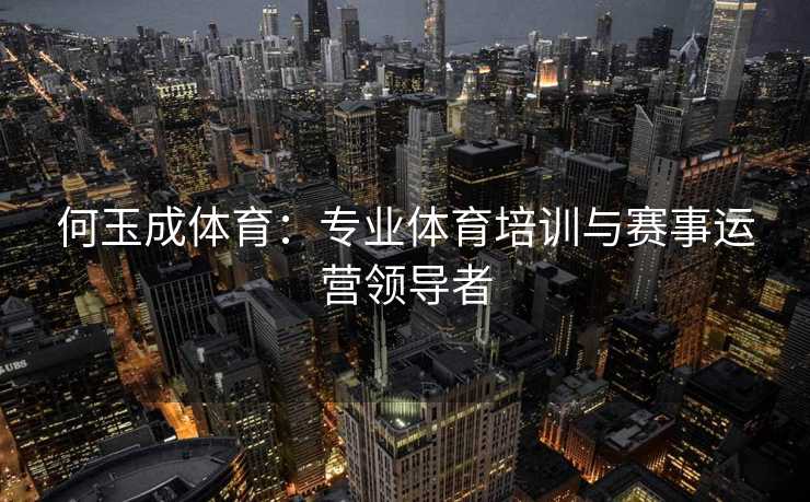 何玉成体育：专业体育培训与赛事运营领导者