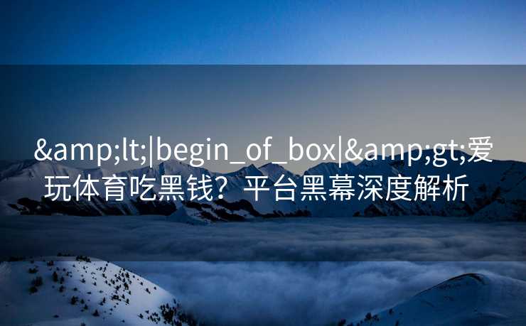 &lt;|begin_of_box|&gt;爱玩体育吃黑钱？平台黑幕深度解析  