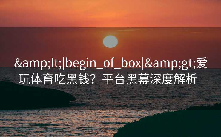 &lt;|begin_of_box|&gt;爱玩体育吃黑钱？平台黑幕深度解析  