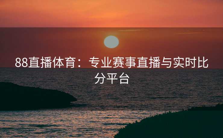 88直播体育：专业赛事直播与实时比分平台