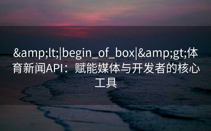 &lt;|begin_of_box|&gt;体育新闻API：赋能媒体与开发者的核心工具