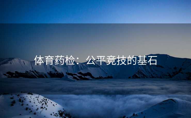 体育药检：公平竞技的基石