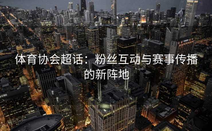 体育协会超话:粉丝互动与赛事传播的新阵地 体育协会超话:粉丝互动与赛事传播的新阵地